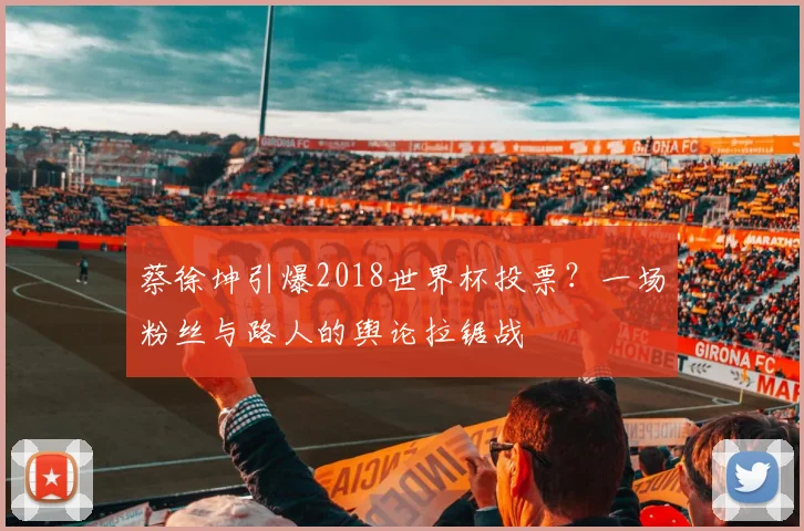 蔡徐坤引爆2018世界杯投票？一场粉丝与路人的舆论拉锯战