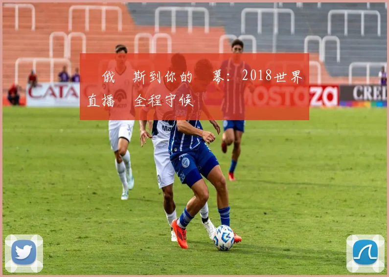 從俄羅斯到你的螢幕：2018世界盃直播網全程守候