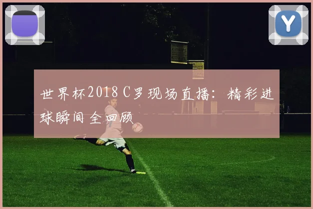 世界杯2018 C罗现场直播：精彩进球瞬间全回顾