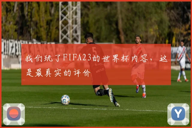 我们玩了FIFA23的世界杯内容，这是最真实的评价