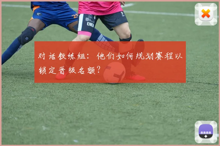 对话教练组:他们如何规划赛程以锁定晋级名额?