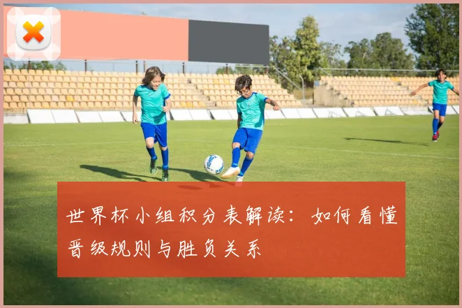 世界杯小组积分表解读:如何看懂晋级规则与胜负关系