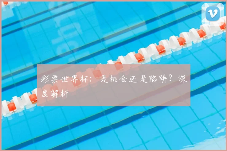 彩票世界杯:是机会还是陷阱?深度解析