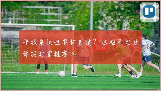 寻找最快世界杯直播?这些平台让你实时掌握赛况