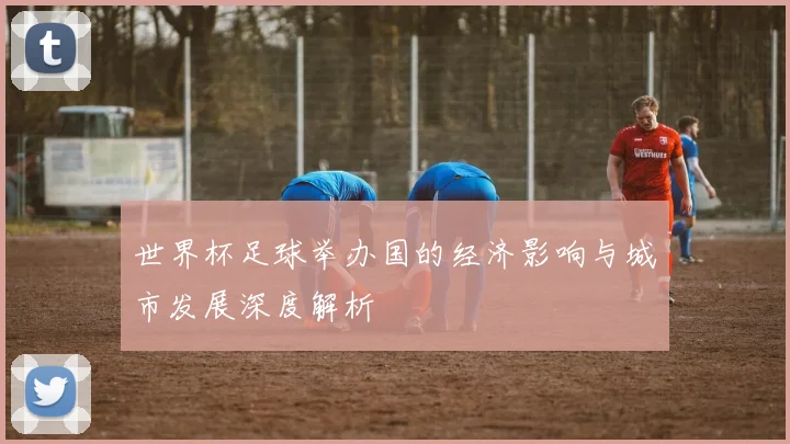 世界杯足球举办国的经济影响与城市发展深度解析