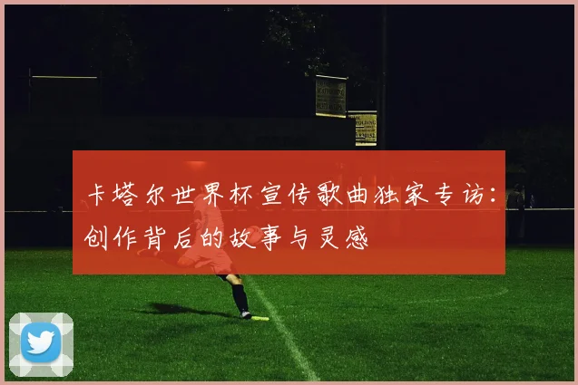 卡塔尔世界杯宣传歌曲独家专访：创作背后的故事与灵感