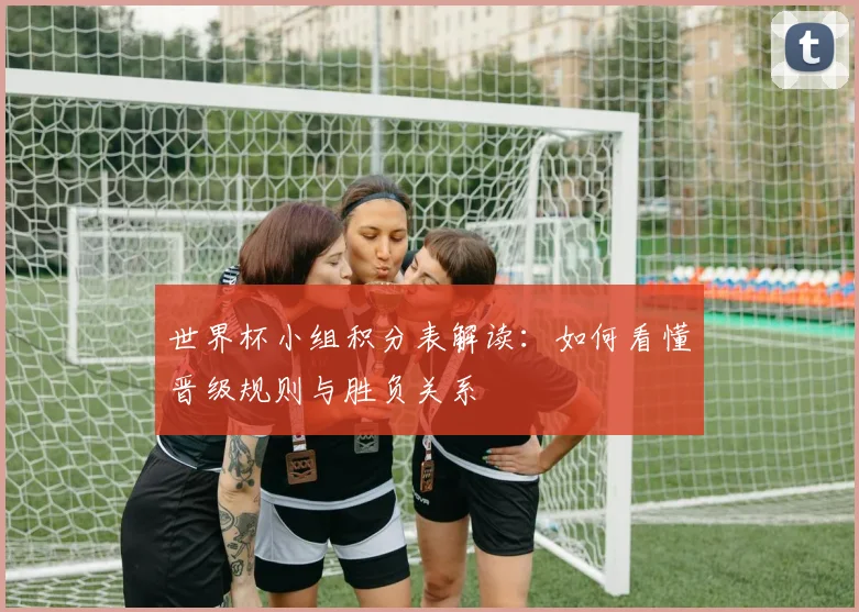 世界杯小组积分表解读：如何看懂晋级规则与胜负关系