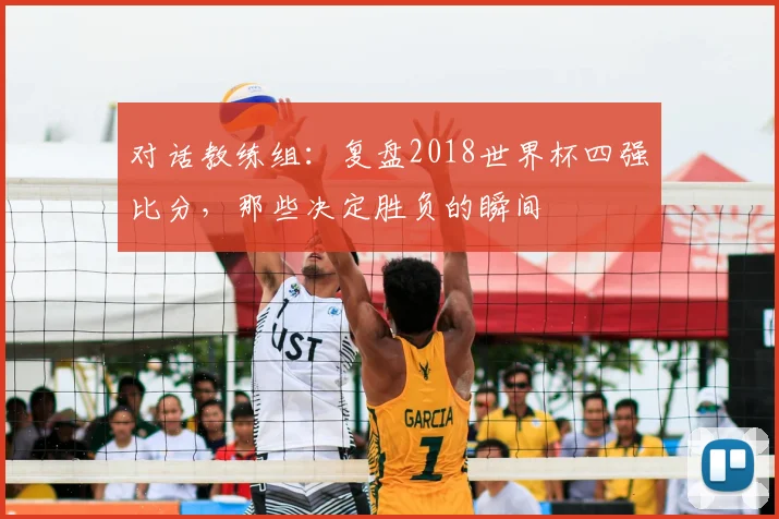 对话教练组:复盘2018世界杯四强比分,那些决定胜负的瞬间