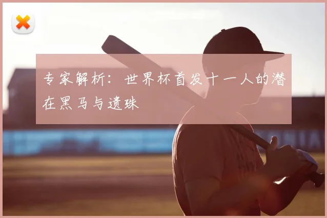 专家解析:世界杯首发十一人的潜在黑马与遗珠