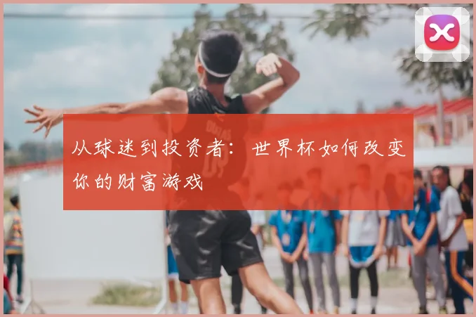 从球迷到投资者:世界杯如何改变你的财富游戏