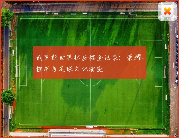 俄罗斯世界杯历程全记录:荣耀、挫折与足球文化演变